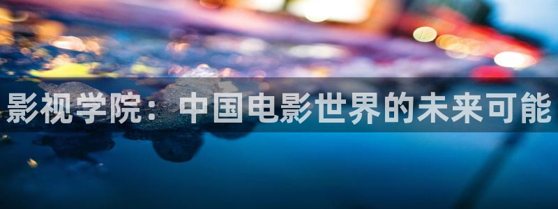 麦田视觉：影视学院：中国电影世界的未来可能