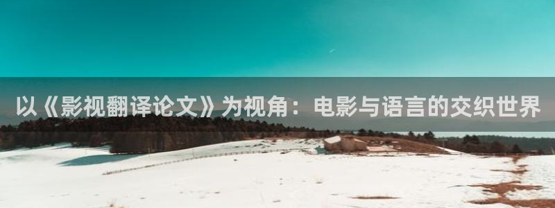 麦田汽车电影院：以《影视翻译论文》为视角：电影与语言的交织世界